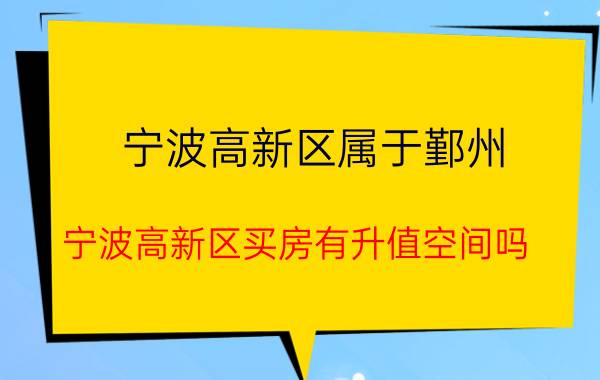 宁波高新区属于鄞州 宁波高新区买房有升值空间吗？